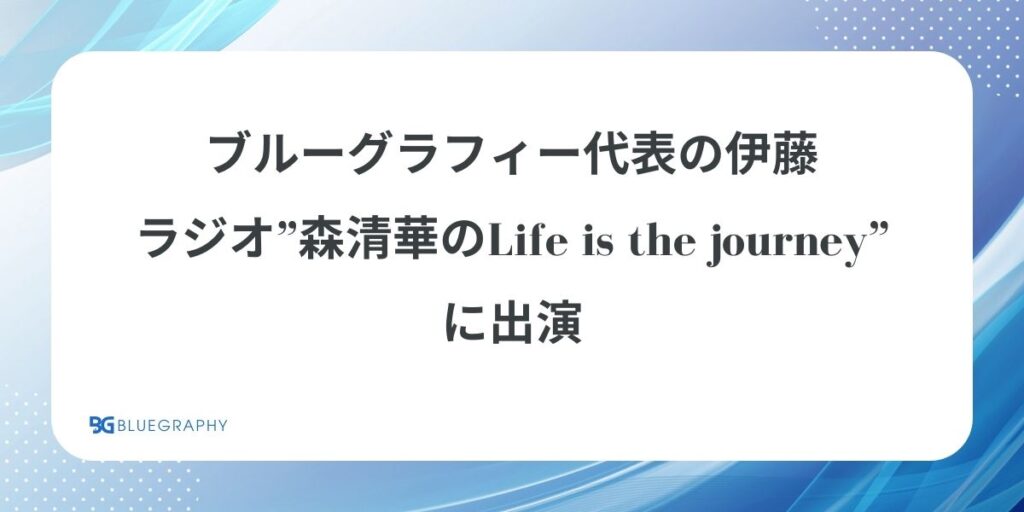 ブルーグラフィー代表の伊藤、ラジオ”森清華のLife is the journey”に出演