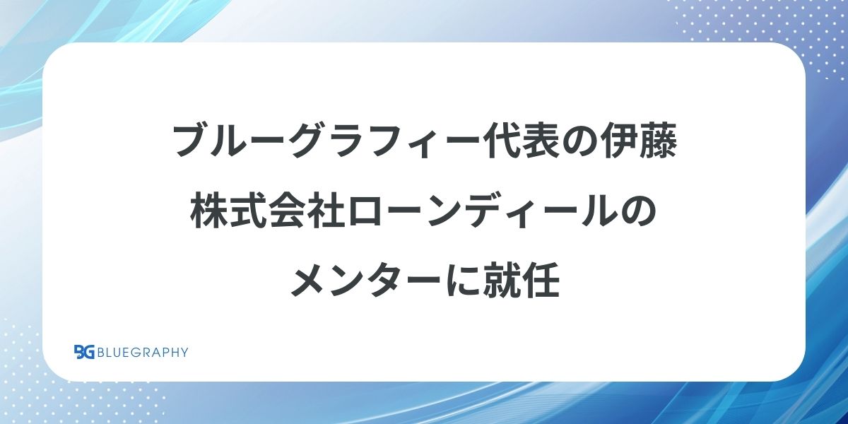 ブルーグラフィー代表の伊藤、株式会社ローンディールのメンターに就任