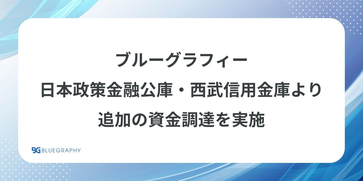 ブルーグラフィー、日本政策金融公庫・西武信用金庫より追加の資金調達を実施